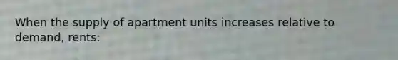 When the supply of apartment units increases relative to demand, rents: