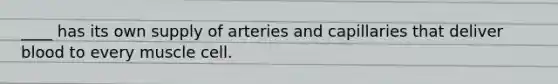 ____ has its own supply of arteries and capillaries that deliver blood to every muscle cell.