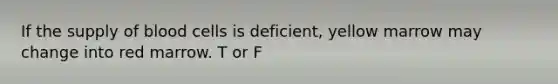 If the supply of blood cells is deficient, yellow marrow may change into red marrow. T or F