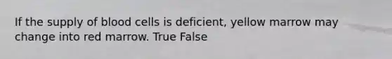 If the supply of blood cells is deficient, yellow marrow may change into red marrow. True False