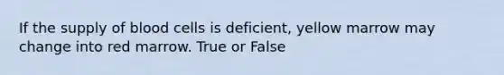 If the supply of blood cells is deficient, yellow marrow may change into red marrow. True or False