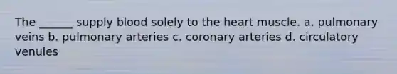 The ______ supply blood solely to <a href='https://www.questionai.com/knowledge/kya8ocqc6o-the-heart' class='anchor-knowledge'>the heart</a> muscle. a. pulmonary veins b. pulmonary arteries c. coronary arteries d. circulatory venules