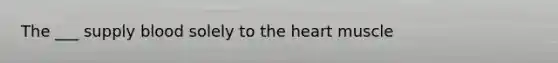 The ___ supply blood solely to the heart muscle