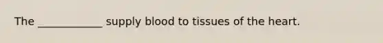 The ____________ supply blood to tissues of the heart.