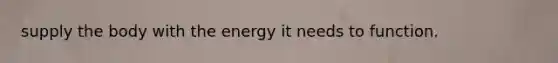 supply the body with the energy it needs to function.