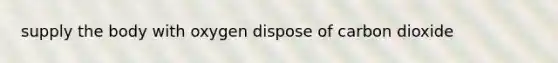 supply the body with oxygen dispose of carbon dioxide