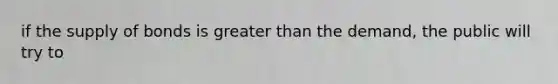 if the supply of bonds is <a href='https://www.questionai.com/knowledge/ktgHnBD4o3-greater-than' class='anchor-knowledge'>greater than</a> the demand, the public will try to