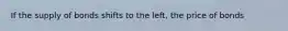 If the supply of bonds shifts to the left, the price of bonds