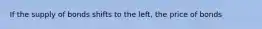 If the supply of bonds shifts to the left​, the price of bonds