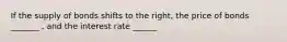If the supply of bonds shifts to the right​, the price of bonds _______ ​, and the interest rate ______