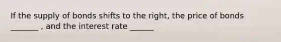 If the supply of bonds shifts to the right​, the price of bonds _______ ​, and the interest rate ______