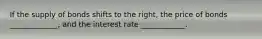 If the supply of bonds shifts to the right​, the price of bonds _____________, and the interest rate ____________.