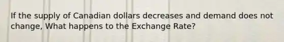 If the supply of Canadian dollars decreases and demand does not change, What happens to the Exchange Rate?