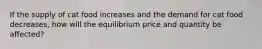 If the supply of cat food increases and the demand for cat food decreases, how will the equilibrium price and quantity be affected?