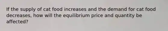 If the supply of cat food increases and the demand for cat food decreases, how will the equilibrium price and quantity be affected?