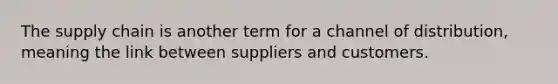 The supply chain is another term for a channel of distribution, meaning the link between suppliers and customers.