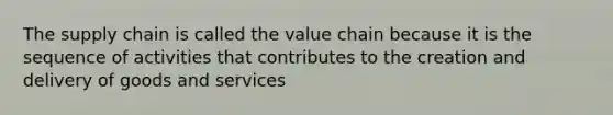 The supply chain is called the value chain because it is the sequence of activities that contributes to the creation and delivery of goods and services