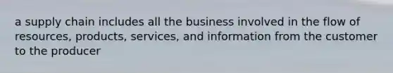 a supply chain includes all the business involved in the flow of resources, products, services, and information from the customer to the producer