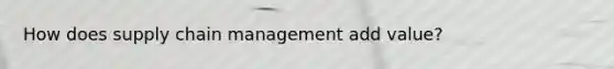 How does supply chain management add value?