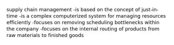 supply chain management -is based on the concept of just-in-time -is a complex computerized system for managing resources efficiently -focuses on removing scheduling bottlenecks within the company -focuses on the internal routing of products from raw materials to finished goods