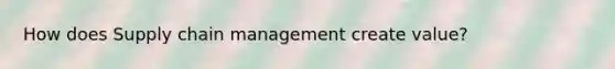 How does Supply chain management create value?