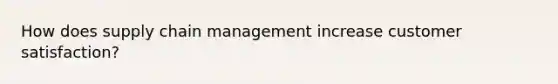 How does supply chain management increase customer satisfaction?