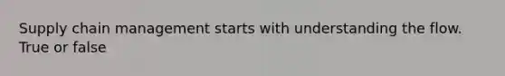 Supply chain management starts with understanding the flow. True or false