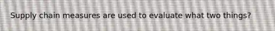 Supply chain measures are used to evaluate what two things?