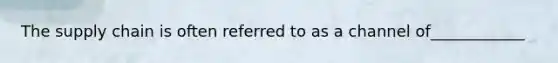 The supply chain is often referred to as a channel of____________
