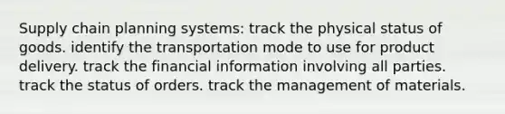 Supply chain planning systems: track the physical status of goods. identify the transportation mode to use for product delivery. track the financial information involving all parties. track the status of orders. track the management of materials.