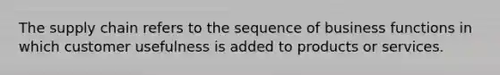 The supply chain refers to the sequence of business functions in which customer usefulness is added to products or services.
