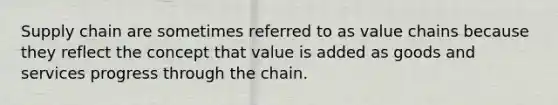 Supply chain are sometimes referred to as value chains because they reflect the concept that value is added as goods and services progress through the chain.