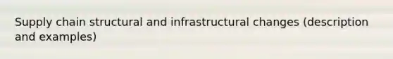 Supply chain structural and infrastructural changes (description and examples)