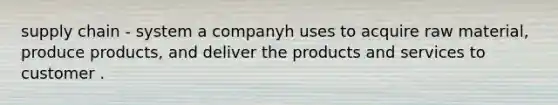 supply chain - system a companyh uses to acquire raw material, produce products, and deliver the products and services to customer .