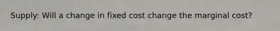 Supply: Will a change in fixed cost change the marginal cost?