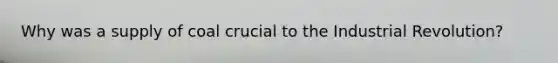 Why was a supply of coal crucial to the Industrial Revolution?