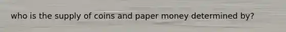 who is the supply of coins and paper money determined by?