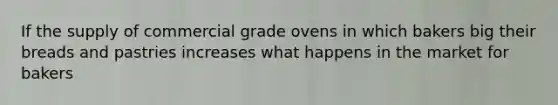 If the supply of commercial grade ovens in which bakers big their breads and pastries increases what happens in the market for bakers