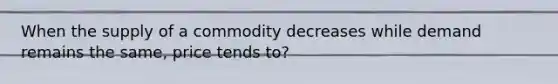 When the supply of a commodity decreases while demand remains the same, price tends to?