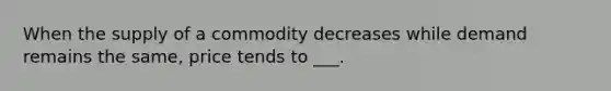 When the supply of a commodity decreases while demand remains the same, price tends to ___.