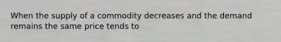 When the supply of a commodity decreases and the demand remains the same price tends to