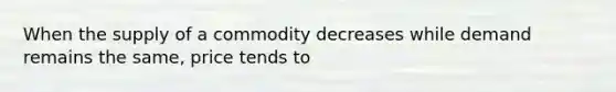 When the supply of a commodity decreases while demand remains the same, price tends to