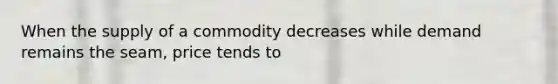 When the supply of a commodity decreases while demand remains the seam, price tends to