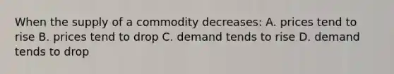 When the supply of a commodity decreases: A. prices tend to rise B. prices tend to drop C. demand tends to rise D. demand tends to drop