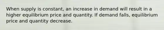 When supply is constant, an increase in demand will result in a higher equilibrium price and quantity. If demand falls, equilibrium price and quantity decrease.