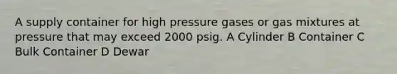 A supply container for high pressure gases or gas mixtures at pressure that may exceed 2000 psig. A Cylinder B Container C Bulk Container D Dewar