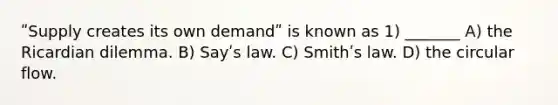 ʺSupply creates its own demandʺ is known as 1) _______ A) the Ricardian dilemma. B) Sayʹs law. C) Smithʹs law. D) the circular flow.