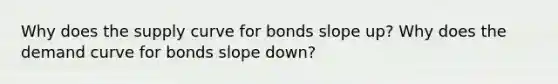 Why does the supply curve for bonds slope up? Why does the demand curve for bonds slope down?