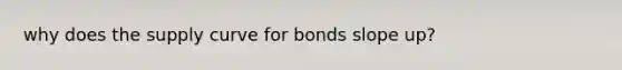 why does the supply curve for bonds slope up?