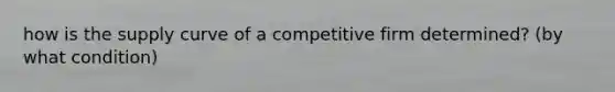 how is the supply curve of a competitive firm determined? (by what condition)